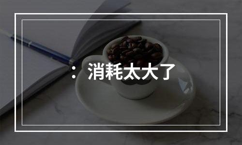 ：消耗太大了