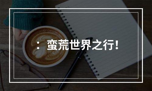 ：蛮荒世界之行！