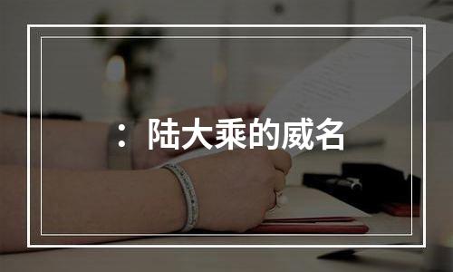 ：陆大乘的威名