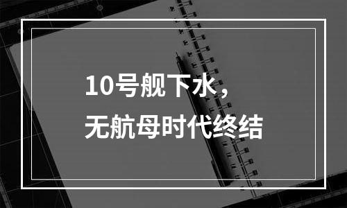 10号舰下水，无航母时代终结