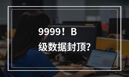 9999！B级数据封顶？