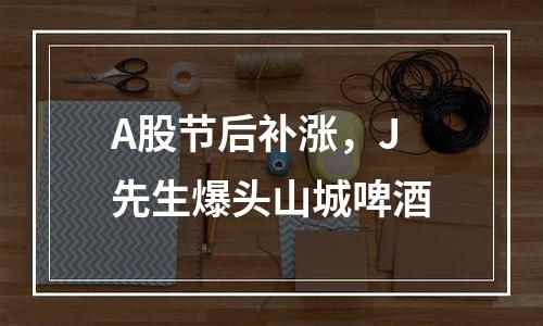 A股节后补涨，J先生爆头山城啤酒