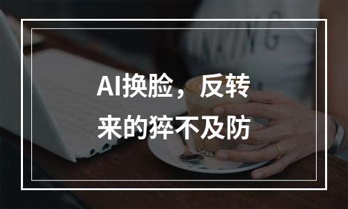 AI换脸，反转来的猝不及防