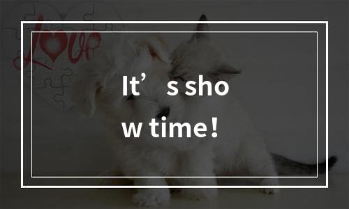 It’s show time！