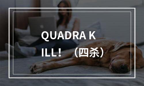 QUADRA KILL！（四杀）